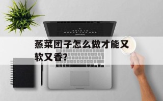 蒸菜团子怎么做才能又软又香？