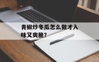 青椒炒冬瓜怎么做才入味又爽脆？