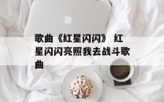 歌曲《红星闪闪》 红星闪闪亮照我去战斗歌曲