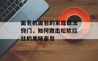面包机面包的家庭做法窍门，如何做出松软拉丝的美味面包