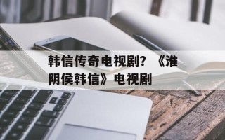 韩信传奇电视剧？《淮阴侯韩信》电视剧