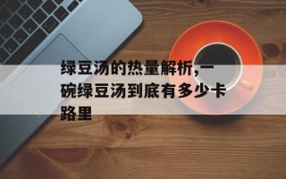 绿豆汤的热量解析,一碗绿豆汤到底有多少卡路里