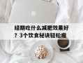 经期吃什么减肥效果好？3个饮食秘诀轻松瘦