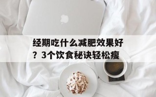 经期吃什么减肥效果好？3个饮食秘诀轻松瘦