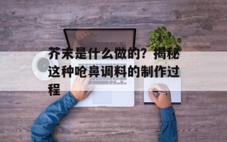 芥末是什么做的？揭秘这种呛鼻调料的制作过程