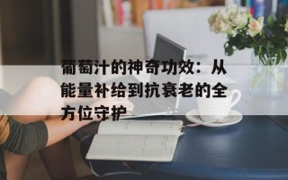 葡萄汁的神奇功效：从能量补给到抗衰老的全方位守护