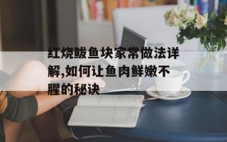 红烧鲅鱼块家常做法详解,如何让鱼肉鲜嫩不腥的秘诀