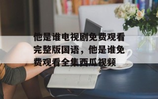 他是谁电视剧免费观看完整版国语，他是谁免费观看全集西瓜视频