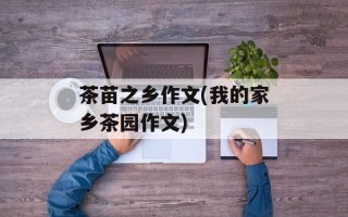 茶苗之乡作文(我的家乡茶园作文)