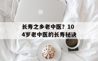 长寿之乡老中医？104岁老中医的长寿秘诀