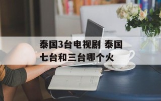 泰国3台电视剧 泰国七台和三台哪个火