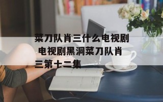 菜刀队肖三什么电视剧 电视剧黑洞菜刀队肖三第十二集