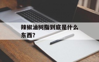 辣椒油树脂到底是什么东西？