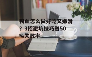 鸭血怎么做好吃又嫩滑？3招避坑技巧省50%失败率