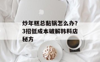 炒年糕总黏锅怎么办？3招低成本破解韩料店秘方