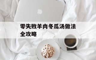 零失败羊肉冬瓜汤做法全攻略