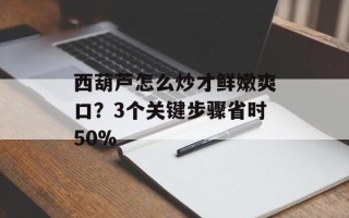 西葫芦怎么炒才鲜嫩爽口？3个关键步骤省时50%