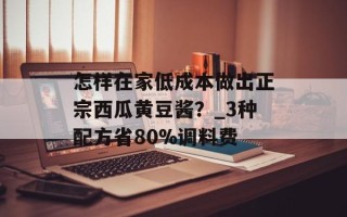 怎样在家低成本做出正宗西瓜黄豆酱？_3种配方省80%调料费