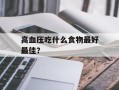 高血压吃什么食物最好最佳？
