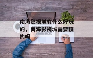 南海影视城有什么好玩的，南海影视城需要预约吗