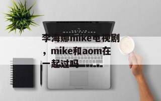 李海娜mike电视剧，mike和aom在一起过吗