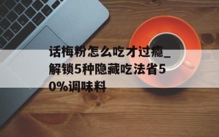 话梅粉怎么吃才过瘾_解锁5种隐藏吃法省50%调味料