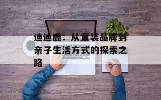 迪迪鹿：从童装品牌到亲子生活方式的探索之路