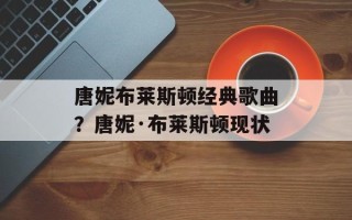 唐妮布莱斯顿经典歌曲？唐妮·布莱斯顿现状