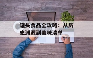 罐头食品全攻略：从历史渊源到美味清单