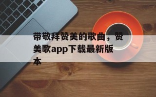 带敬拜赞美的歌曲，赞美歌app下载最新版本