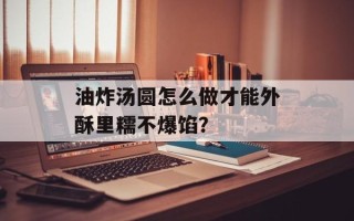 油炸汤圆怎么做才能外酥里糯不爆馅？