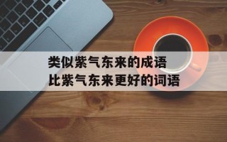 类似紫气东来的成语 比紫气东来更好的词语