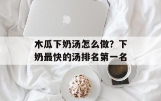 木瓜下奶汤怎么做？下奶最快的汤排名第一名
