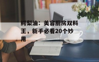鳄梨油：美容厨房双料王，新手必看20个妙用