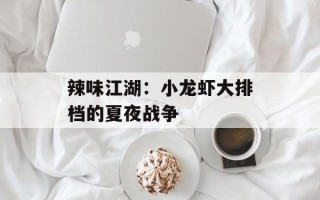 辣味江湖：小龙虾大排档的夏夜战争
