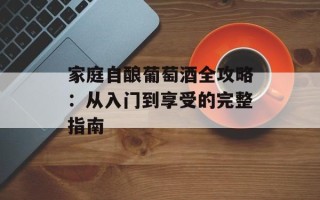 家庭自酿葡萄酒全攻略：从入门到享受的完整指南