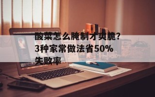 酸菜怎么腌制才爽脆？3种家常做法省50%失败率
