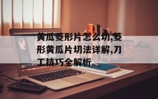 黄瓜菱形片怎么切,菱形黄瓜片切法详解,刀工技巧全解析