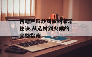 西葫芦瓜炒鸡蛋的家常秘诀,从选材到火候的完整指南