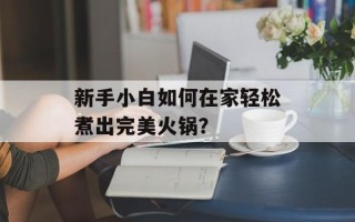 新手小白如何在家轻松煮出完美火锅？