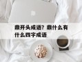 鼎开头成语？鼎什么有什么四字成语