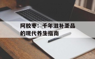 阿胶枣：千年滋补圣品的现代养生指南