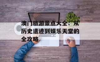 澳门旅游景点大全：从历史遗迹到娱乐天堂的全攻略