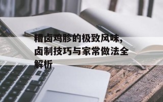 糟卤鸡胗的极致风味,卤制技巧与家常做法全解析