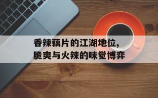 香辣藕片的江湖地位,脆爽与火辣的味觉博弈