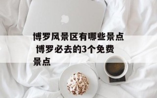 博罗风景区有哪些景点 博罗必去的3个免费景点