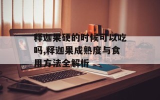释迦果硬的时候可以吃吗,释迦果成熟度与食用方法全解析