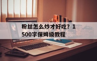 粉丝怎么炒才好吃？1500字保姆级教程