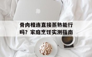 骨肉相连直接蒸熟能行吗？家庭烹饪实测指南