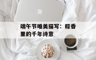 端午节唯美描写：粽香里的千年诗意